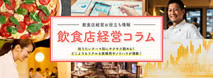 飲食店経営お役立ち情報 飲食店経営コラム 知りたいテーマ別にサクサク読める！ どこよりもリアルな実践例やノウハウが満載！