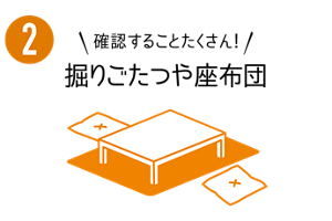 ２　確認することたくさん！　掘りごたつや座布団