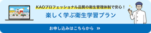 KAOプロフェッショナル品質の衛生管理体制で安心！ 楽しく学ぶ衛生学習プラン お申込みはこちらから