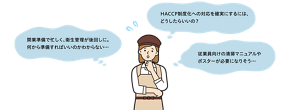 開業準備で忙しく、衛生管理が後回しに。 何から準備すればいいのかわからない…　ハサップ制度化への対応を確実にするには、 どうしたらいいの？　従業員向けの清掃マニュアルや ポスターが必要になりそう…