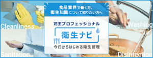 食品業界で働く方、衛生知識について知りたい方へ 花王プロフェッショナル 衛生ナビ 今日から始める衛生管理 ウェブサイトはこちら