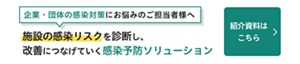 企業・団体の感染対策にお悩みのご担当者様へ 施設の感染リスクを診断し、改善につなげていく感染予防ソリューション ソリューション紹介資料はこちら
