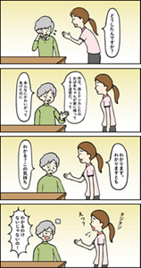 【NG例】 「わかったつもり」になってしまうを表す4コマの漫画。  1コマ目。泣いているご利用者様に対して、職員が「どうしたんですか？」と声をかける。  2コマ目。「昨日孫とケンカしたの。おばあちゃんが家に帰ってくると迷惑だっ、て。あんなにかわいがってあげたのに。」  3コマ目。「わかる？この気持ち」と言うご利用者様に対して、職員は「わかります。わかりますとも」と答える。  4コマ目。ご利用者様は「わかるわけないじゃないの！」と怒ってしまい、職員は戸惑っている。