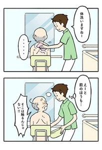 NG事例「何も言わず）身体をごしごし」を表す2コマの漫画。  1コマ目。入浴介助の場面で職員が「体洗いますねー」と声をかけるが、ご利用者様は無言。  2コマ目。職員は「えーと、前のほうも」と考えながら体の前側を触ろうとすると、ご利用者様に「そこは触るんじゃない！」と怒鳴られてしまう。