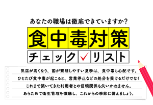 〈あなたの職場は徹底できていますか？「食中毒対策 チェックリスト」 〉気温が高くなり、菌が増殖しやすい夏季は、食中毒も心配です。ひとたぶ食中毒が起こると、営業停止などの処分を受けるだけでなく、これまで築いてきた利用者との信頼関係も失いかねません。あらためて衛生管理を徹底し、これからの季節に備えましょう。