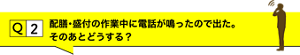 Q2.配膳・盛り付けの作業中に電話が鳴ったので出た。そのあとどうする？
