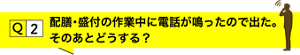 Q2.配膳・盛り付けの作業中に電話が鳴ったので出た。そのあとどうする？