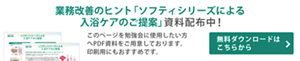  業務改善のヒント「ソフティシリーズによる⼊浴ケアのご提案」資料配布中！ このページを勉強会に使用したい方へPDF資料をご用意しております。印刷用にもおすすめです。無料ダウンロードはこちらをクリックしてください。フォームにご入力後、ダウンロードができます。  