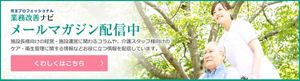 業務改善ナビ メールマガジン配信中 施設長様向けの経営・施設運営に関わるコラムや、介護スタッフ様向けの ケア・衛生管理に関する情報などお役に立つ情報を配信しています。 くわしくはこちら