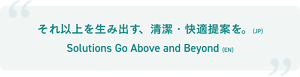 日本語版スローガン それ以上を生み出す、清潔・快適提案を。 英語版スローガン Solutions Go Above and Beyond