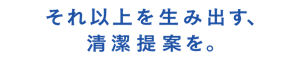 それ以上を生み出す、清潔提案を。