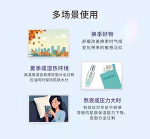 多场景使用  换季好物舒缓改善换季时气候 变化带来的敏感泛红 夏季或湿热环境高温高湿容易使皮脂分泌过剩 控油同时保持肌肤水分 熬夜或压力大时有效应对作息不规律 导致的肌肤保湿能力下降、 皮脂分泌过剩的