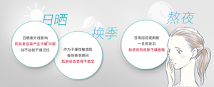 日晒 日晒紫外线影响 肌肤更容易产生干敏 问题 动不动就干燥泛红 换季 作为干燥性敏感肌 每到换季期间 肌肤状态变得不稳定 熬夜  日常加班或刷剧 一旦熬夜后 就感觉到皮肤干燥粗糙