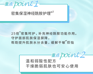 重点point1 密集保湿神经酰胺护理 重点point2 温和弱酸性配方 干燥脆弱肌肤也可安心使用