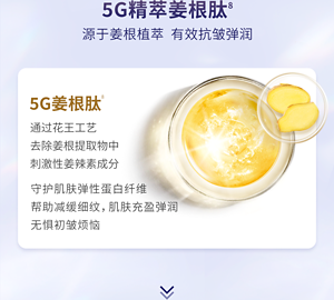 5G精萃姜根肽8 源于姜根植萃  有效抗皱弹润 5G姜根肽 通过花王工艺 去除姜根提取物中 刺激性姜辣素成分 守护肌肤弹性蛋白纤维 帮助减缓细纹，肌肤充盈弹润 无惧初皱烦恼