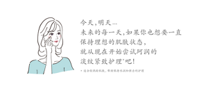 今天，明天... 未来的每一天，如果你也想要一直 保持理想的肌肤状态， 就从现在开始尝试珂润的 淡纹紧致护理  吧！