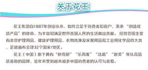 花王集团自1887年创业以来，始终立足于消费者和客户，秉承“ 创造优质产品”的使命，为丰富和满足世界各国人民的生活做出贡献。经营范围主要有美容护理用品、健康护理用品、衣物洗涤及家居用品和工业用化学品四大类，足迹遍布全球32个国家/地区。  花王(中国)旗下拥有“妙而舒”“乐而雅”“洁霸”“碧柔” 等以高品质著称的品牌，近年来受到越来越多中国消费者的认可与喜爱。 