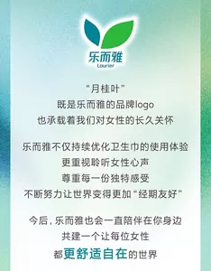 乐而雅 Laurier “月桂叶” 既是乐而雅的品牌logo 也承载着我们对女性的长久关怀 乐而雅不仅持续优化卫生巾的使用体验  更重视聆听女性心声尊重每一份独特感受 不断努力让世界变得更加“经期友好” 今后，乐而雅也会一直陪伴在你身边 共建一个让每位女性 都更舒适自在的世界
