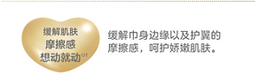 缓解肌肤 摩擦感 想动就动 缓解巾身边缘以及护翼 的摩擦感，呵护娇嫩肌肤。