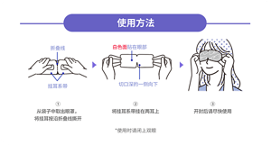 使用方法 ①从袋子中取出眼罩，将挂耳按沿折叠线撕开 ②将挂耳系带挂在两耳上 ③开封后请尽快使用