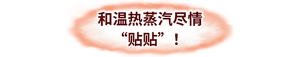 和温热蒸汽尽情“贴贴”！