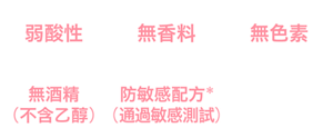 弱酸性、無香料、無色素、無酒精（不含乙醇）、防敏感配方*(通過敏感測試)