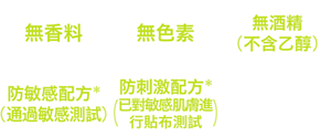 無香料、無色素、無酒精（不含乙醇）、防敏感配方*(通過敏感測試)、防刺激配方*(已對敏感肌膚進行貼布測試)