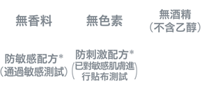 無香料、無色素、無酒精（不含乙醇）、防敏感配方*(通過敏感測試)、防刺激配方*(已對敏感肌膚進行貼布測試)