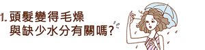 1. 頭髮變得毛燥 與缺少水分有關嗎?