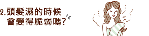 2. 頭髮濕的時候 會變得脆弱嗎?