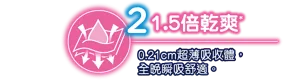 1.5倍乾爽 0.21cm超薄吸收體。 全晚瞬吸舒適。
