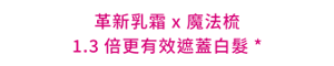 革新乳霜 x 魔法梳  1.3倍更有效遮蓋白髮*  