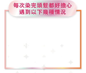 每次染完頭髮都好擔心遇到以下幾種情況 髮型師建議頭幾日不要洗頭，避免甩色 染完新髮色，擔心好快開始甩色 染完頭髮，髮絲比以前乾旱枯黃