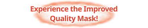 Experience the Improved Quality Mask!