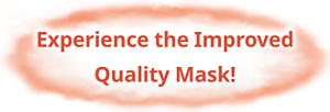 Experience the Improved Quality Mask!