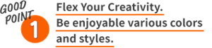 GOOD POINT 1 Flex Your Creativity. Be enjoyable various colors and styles.