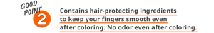 GOOD POINT 2 Contains hair-protecting ingredients to keep your fingers smooth even after coloring. No odor even after coloring.