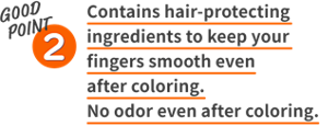 GOOD POINT 2 Contains hair-protecting ingredients to keep your fingers smooth even after coloring. No odor even after coloring.