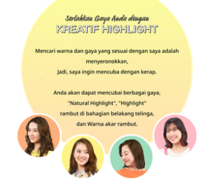 Serlahkan Gaya Anda dengan KREATIF HIGHLIGHT Mencari warna dan gaya yang sesuai dengan saya adalah menyeronokkan. Jadi, saya ingin mencubanya selalu. Anda akan dapat mencuba pelbagai gaya, “Natural Highlight”, “Highlight”rambut di bahagian belakang telinga, dan warna akar rambut.