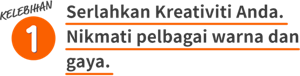 KELEBIHAN 1 Serlahkan Kreativiti Anda. Nikmati pelbagai warna dan gaya.