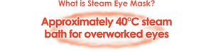 What is Steam Eye Mask? Approximately 40°C steam bath for overworked eyes