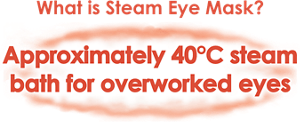 What is Steam Eye Mask? Approximately 40°C steam bath for overworked eyes
