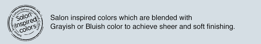 Salon Inspired colors  Salon inspired colors which are blended with Grayish or Bluish color to achieve sheer and soft finishing.