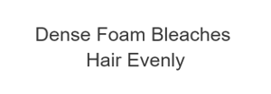 Dense Foam Bleaches Hair Evenly