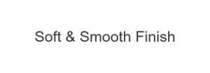 Soft & Smooth Finish