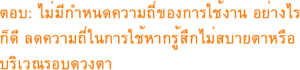 ตอบ: ไม่มีกำหนดความถี่ของการใช้งาน อย่างไรก็ดี กรุณาลดความถี่ในการใช้หากรู้สึกไม่สบายตาหรือบริเวณรอบดวงตา