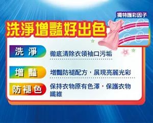 洗淨增豔好出色 獨特護彩因子 洗淨 徹底清除衣領袖口污垢 增豔 增豔防褪配方，展現亮麗光彩 防褪色 保持衣物原有色澤，保護衣物纖維