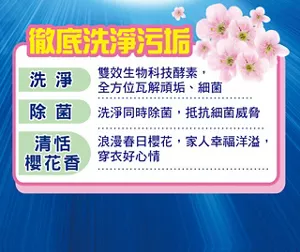 徹底洗淨汙垢 洗淨 雙效生物科技酵素，全方位瓦解頑垢、細菌 除菌 洗淨同時除菌，抵抗細菌威脅 清恬櫻花香 浪漫春日櫻花，家人幸福洋溢，穿衣好心情