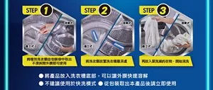 STEP 1 將極效洗衣霸自包裝袋中取出 不須拆開外膜即可使用 STEP 2 將洗衣霸放置洗衣槽最深處 STEP 3 再放入要洗滌的衣物，開始清洗 將產品放入洗衣槽底部，可以讓外膜快速溶解 不建議使用於快洗模式 從包裝取出本產品後請立即使用