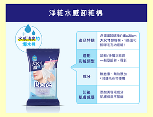 淨粧水感卸粧棉　水感清爽的 爆水棉　產品特點：含滿滿卸粧液的15×20cm 大尺寸卸粧棉,1張溫和 即淨毛孔內底粧！適用彩粧類型：淡粧/多層次粧容 一般型眼粧、唇彩。成分：無色素、無油添加 *接睫毛也可使用。卸後 肌膚感受：添加美容液成分 肌膚保濕不緊繃。